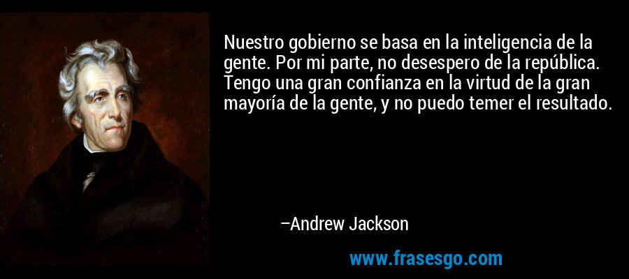 Nuestro gobierno se basa en la inteligencia de la gente. Por mi parte, no desespero de la república. Tengo una gran confianza en la virtud de la gran mayoría de la gente, y no puedo temer el resultado. – Andrew Jackson