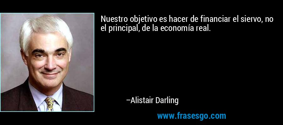 Nuestro objetivo es hacer de financiar el siervo, no el principal, de la economía real. – Alistair Darling