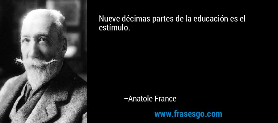 Nueve décimas partes de la educación es el estímulo. – Anatole France