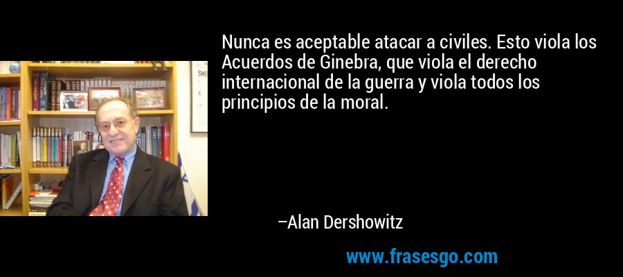 Nunca es aceptable atacar a civiles. Esto viola los Acuerdos de Ginebra, que viola el derecho internacional de la guerra y viola todos los principios de la moral. – Alan Dershowitz