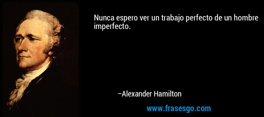 Nunca espero ver un trabajo perfecto de un hombre imperfecto. – Alexander Hamilton