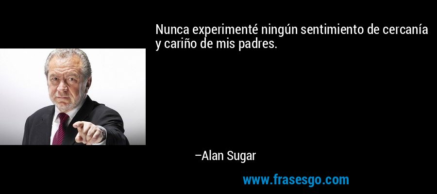 Nunca experimenté ningún sentimiento de cercanía y cariño de mis padres. – Alan Sugar