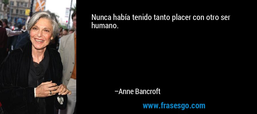 Nunca había tenido tanto placer con otro ser humano. – Anne Bancroft