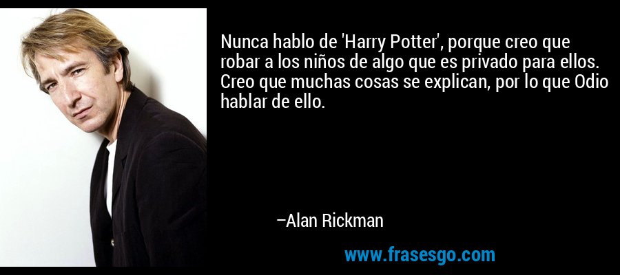 Nunca hablo de 'Harry Potter', porque creo que robar a los niños de algo que es privado para ellos. Creo que muchas cosas se explican, por lo que Odio hablar de ello. – Alan Rickman