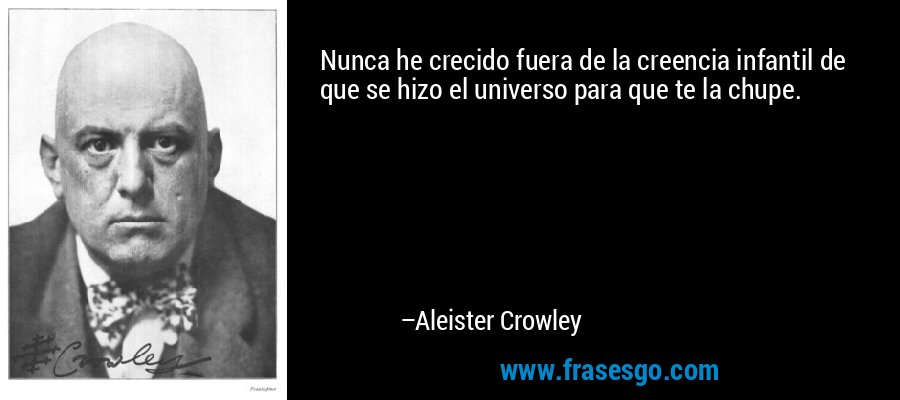 Nunca he crecido fuera de la creencia infantil de que se hizo el universo para que te la chupe. – Aleister Crowley