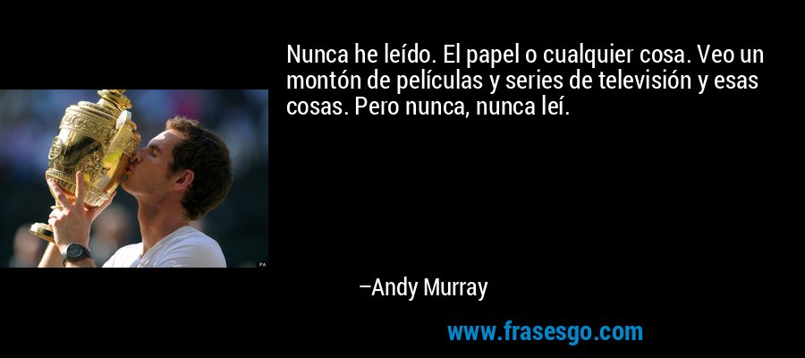 Nunca he leído. El papel o cualquier cosa. Veo un montón de películas y series de televisión y esas cosas. Pero nunca, nunca leí. – Andy Murray