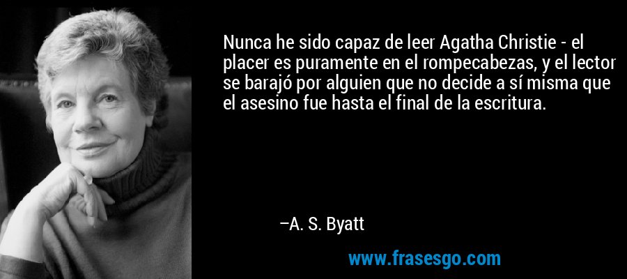 Nunca he sido capaz de leer Agatha Christie - el placer es puramente en el rompecabezas, y el lector se barajó por alguien que no decide a sí misma que el asesino fue hasta el final de la escritura. – A. S. Byatt