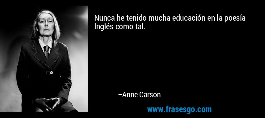 Nunca he tenido mucha educación en la poesía Inglés como tal. – Anne Carson