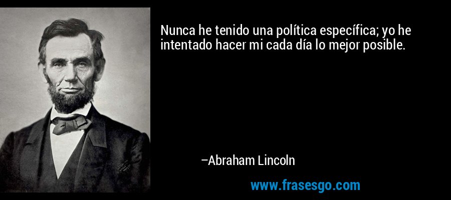 Nunca he tenido una política específica; yo he intentado hacer mi cada día lo mejor posible. – Abraham Lincoln