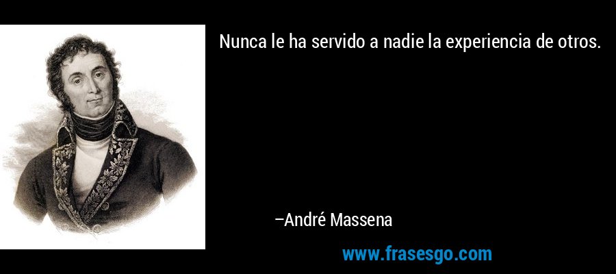 Nunca le ha servido a nadie la experiencia de otros. – André Massena