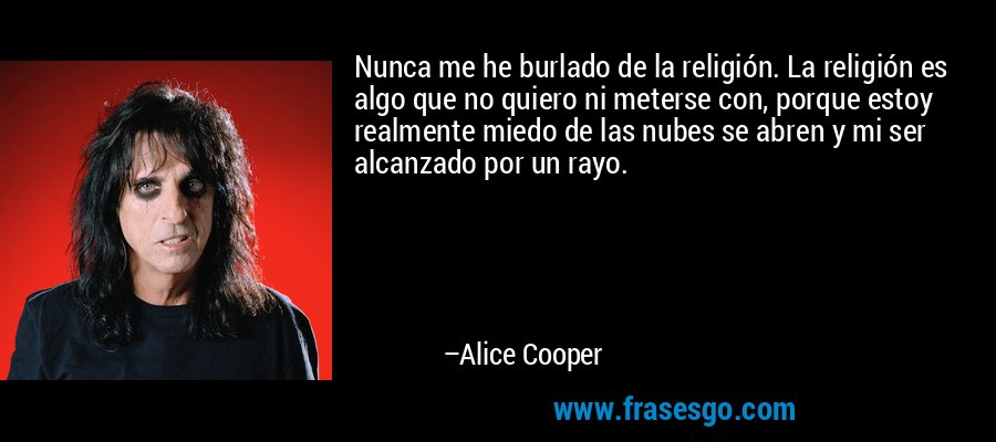 Nunca me he burlado de la religión. La religión es algo que no quiero ni meterse con, porque estoy realmente miedo de las nubes se abren y mi ser alcanzado por un rayo. – Alice Cooper