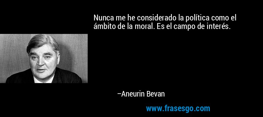 Nunca me he considerado la política como el ámbito de la moral. Es el campo de interés. – Aneurin Bevan