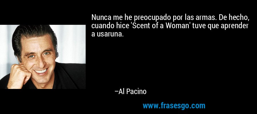 Nunca me he preocupado por las armas. De hecho, cuando hice 'Scent of a Woman' tuve que aprender a usaruna. – Al Pacino