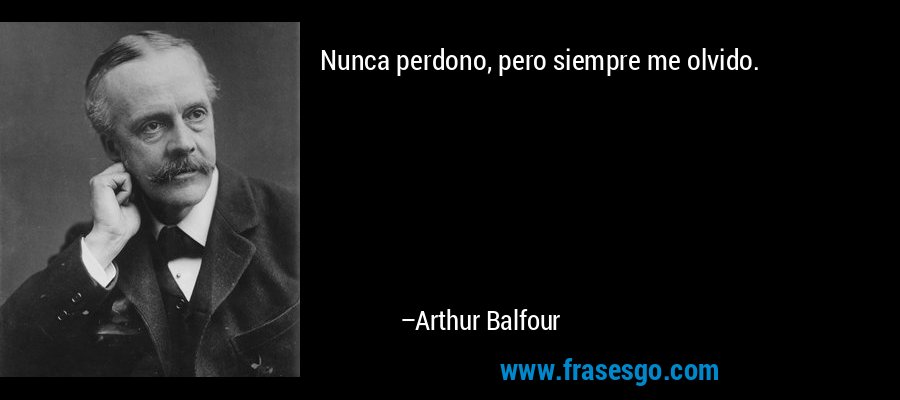 Nunca perdono, pero siempre me olvido. – Arthur Balfour