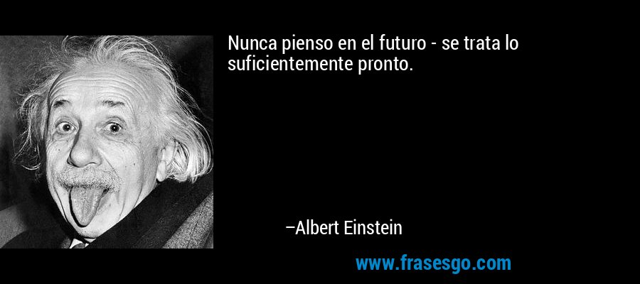 Nunca pienso en el futuro - se trata lo suficientemente pronto. – Albert Einstein