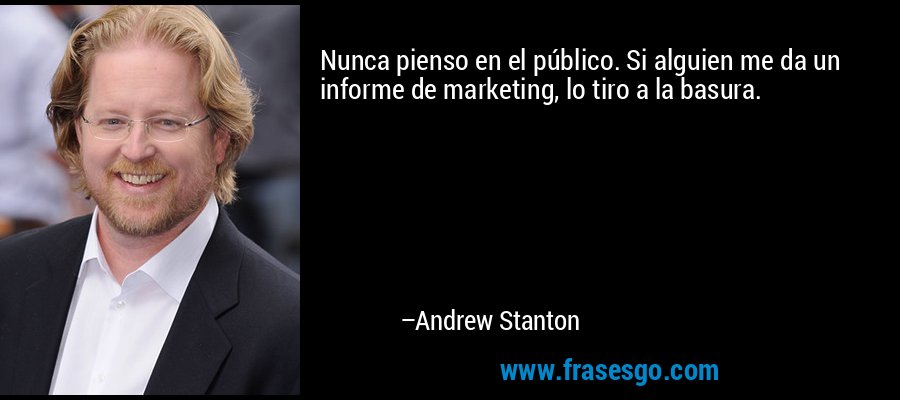 Nunca pienso en el público. Si alguien me da un informe de marketing, lo tiro a la basura. – Andrew Stanton