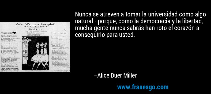 Nunca se atreven a tomar la universidad como algo natural - porque, como la democracia y la libertad, mucha gente nunca sabrás han roto el corazón a conseguirlo para usted. – Alice Duer Miller