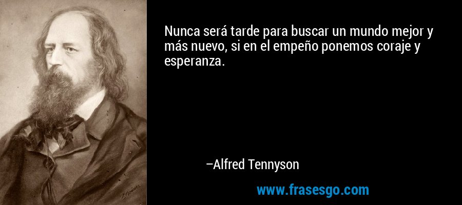 Nunca será tarde para buscar un mundo mejor y más nuevo, si en el empeño ponemos coraje y esperanza. – Alfred Tennyson