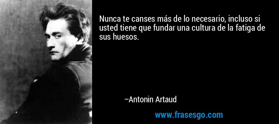 Nunca te canses más de lo necesario, incluso si usted tiene que fundar una cultura de la fatiga de sus huesos. – Antonin Artaud