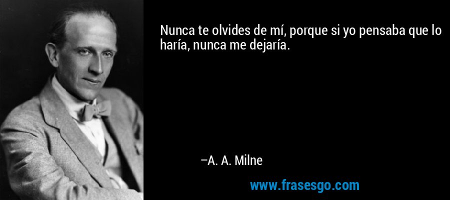 Nunca te olvides de mí, porque si yo pensaba que lo haría, nunca me dejaría. – A. A. Milne