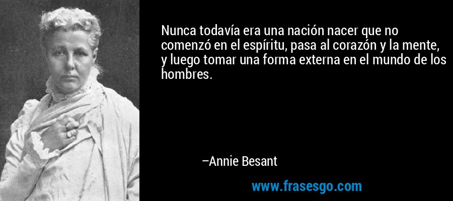 Nunca todavía era una nación nacer que no comenzó en el espíritu, pasa al corazón y la mente, y luego tomar una forma externa en el mundo de los hombres. – Annie Besant