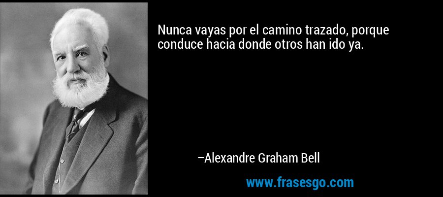 Nunca vayas por el camino trazado, porque conduce hacia donde otros han ido ya. – Alexandre Graham Bell