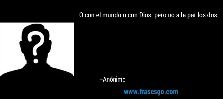 O con el mundo o con Dios; pero no a la par los dos. – Anónimo