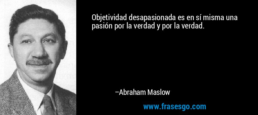 Objetividad desapasionada es en sí misma una pasión por la verdad y por la verdad. – Abraham Maslow