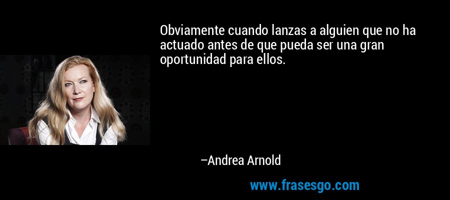 Obviamente cuando lanzas a alguien que no ha actuado antes de que pueda ser una gran oportunidad para ellos. – Andrea Arnold