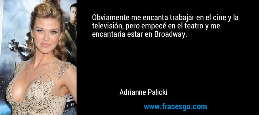Obviamente me encanta trabajar en el cine y la televisión, pero empecé en el teatro y me encantaría estar en Broadway. – Adrianne Palicki