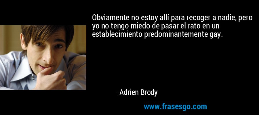 Obviamente no estoy allí para recoger a nadie, pero yo no tengo miedo de pasar el rato en un establecimiento predominantemente gay. – Adrien Brody