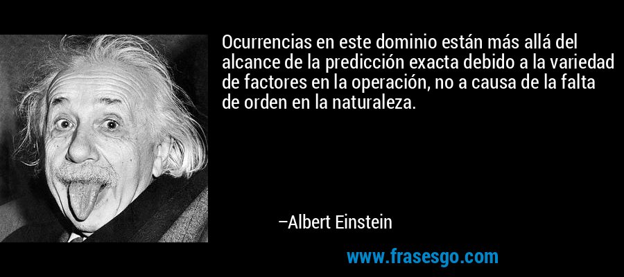 Ocurrencias en este dominio están más allá del alcance de la predicción exacta debido a la variedad de factores en la operación, no a causa de la falta de orden en la naturaleza. – Albert Einstein