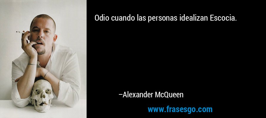 Odio cuando las personas idealizan Escocia. – Alexander McQueen