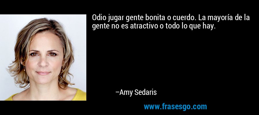 Odio jugar gente bonita o cuerdo. La mayoría de la gente no es atractivo o todo lo que hay. – Amy Sedaris