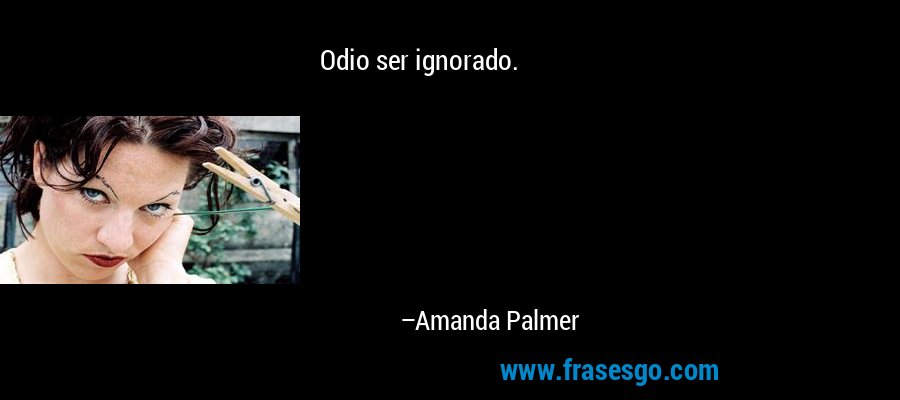 Odio ser ignorado. – Amanda Palmer