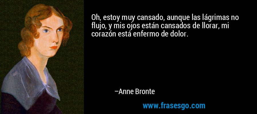 Oh, estoy muy cansado, aunque las lágrimas no flujo, y mis ojos están cansados ​​de llorar, mi corazón está enfermo de dolor. – Anne Bronte