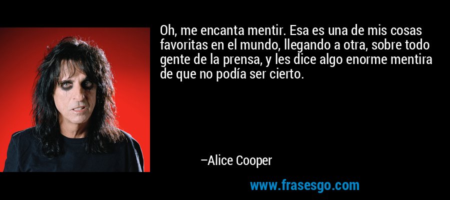 Oh, me encanta mentir. Esa es una de mis cosas favoritas en el mundo, llegando a otra, sobre todo gente de la prensa, y les dice algo enorme mentira de que no podía ser cierto. – Alice Cooper