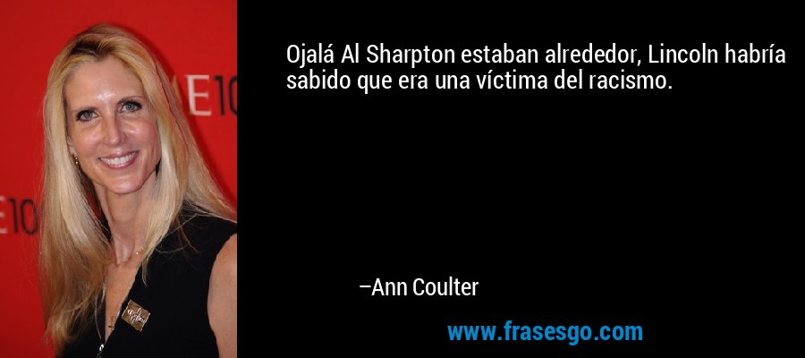 Ojalá Al Sharpton estaban alrededor, Lincoln habría sabido que era una víctima del racismo. – Ann Coulter