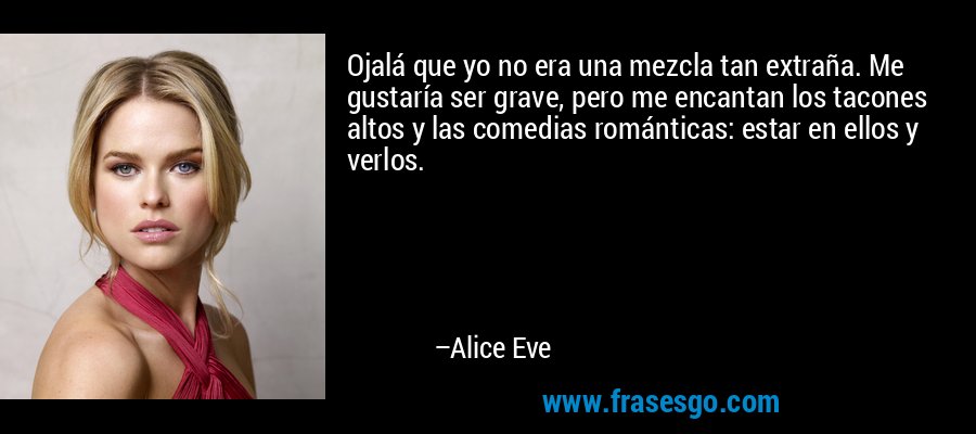 Ojalá que yo no era una mezcla tan extraña. Me gustaría ser grave, pero me encantan los tacones altos y las comedias románticas: estar en ellos y verlos. – Alice Eve