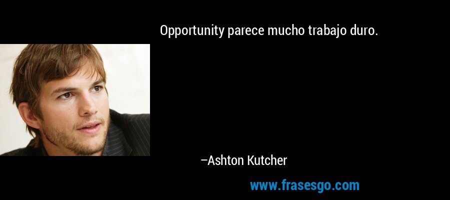 Opportunity parece mucho trabajo duro. – Ashton Kutcher