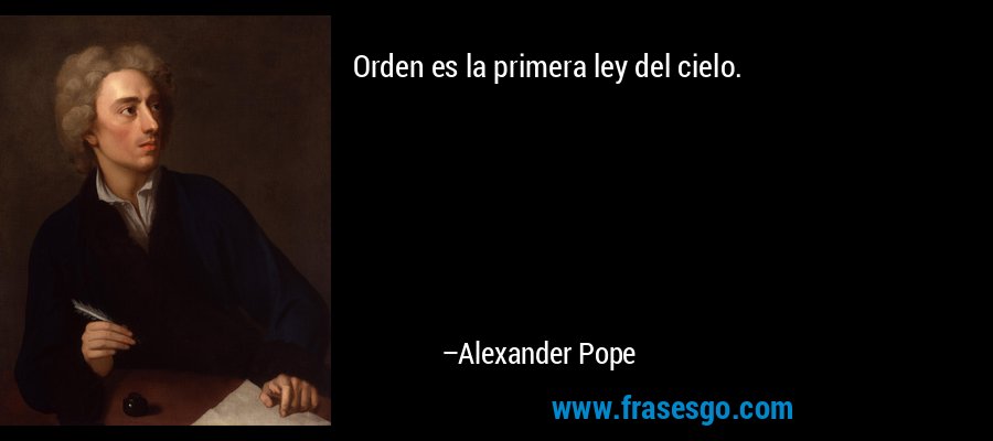 Orden es la primera ley del cielo. – Alexander Pope