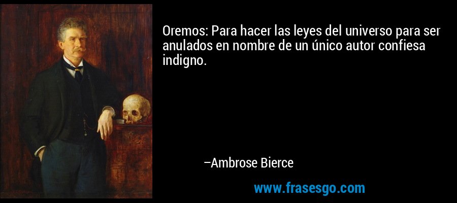 Oremos: Para hacer las leyes del universo para ser anulados en nombre de un único autor confiesa indigno. – Ambrose Bierce