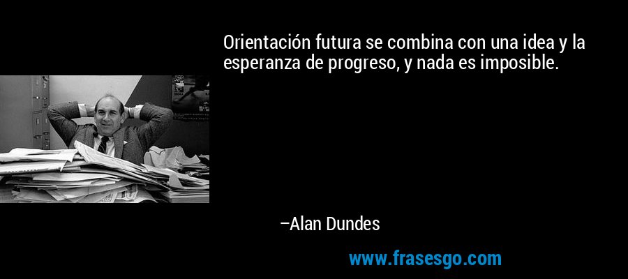 Orientación futura se combina con una idea y la esperanza de progreso, y nada es imposible. – Alan Dundes