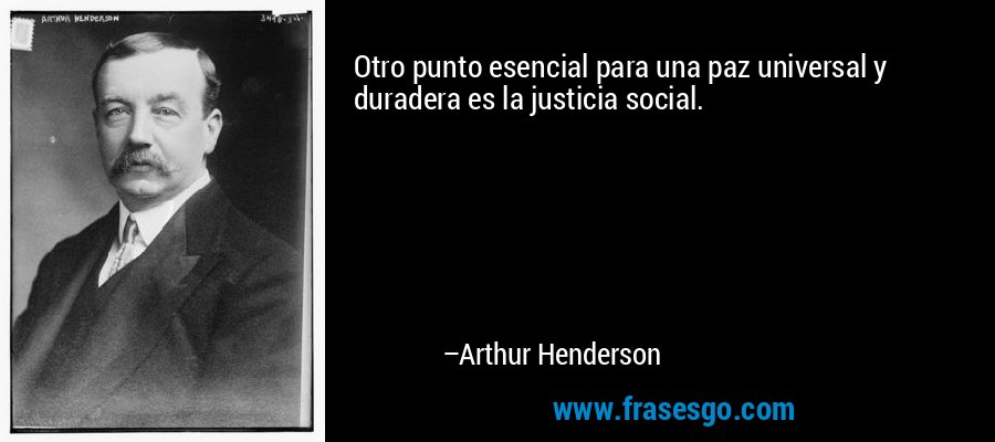 Otro punto esencial para una paz universal y duradera es la justicia social. – Arthur Henderson