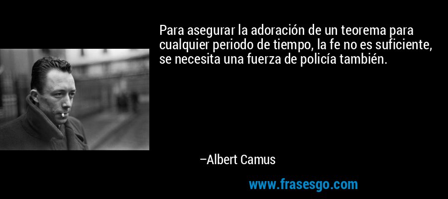 Para asegurar la adoración de un teorema para cualquier periodo de tiempo, la fe no es suficiente, se necesita una fuerza de policía también. – Albert Camus