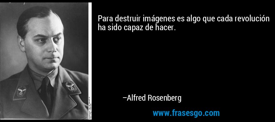 Para destruir imágenes es algo que cada revolución ha sido capaz de hacer. – Alfred Rosenberg