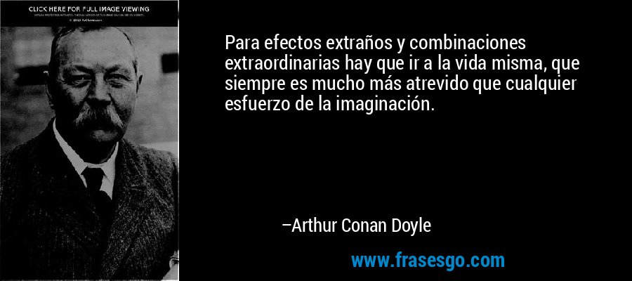 Para efectos extraños y combinaciones extraordinarias hay que ir a la vida misma, que siempre es mucho más atrevido que cualquier esfuerzo de la imaginación. – Arthur Conan Doyle