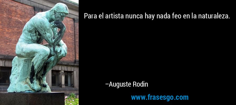 Para el artista nunca hay nada feo en la naturaleza. – Auguste Rodin
