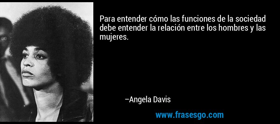 Para entender cómo las funciones de la sociedad debe entender la relación entre los hombres y las mujeres. – Angela Davis