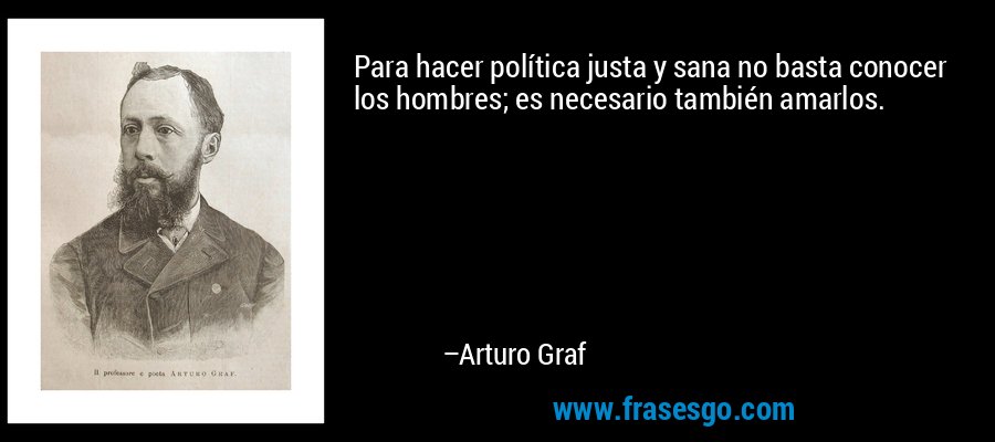 Para hacer política justa y sana no basta conocer los hombres; es necesario también amarlos. – Arturo Graf